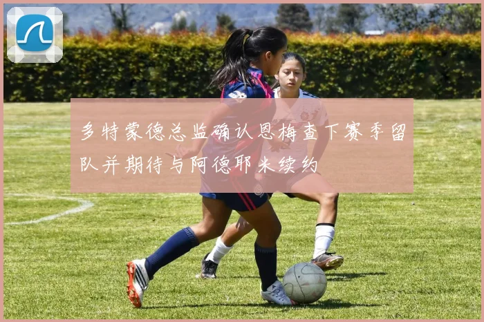 多特蒙德总监确认恩梅查下赛季留队并期待与阿德耶米续约