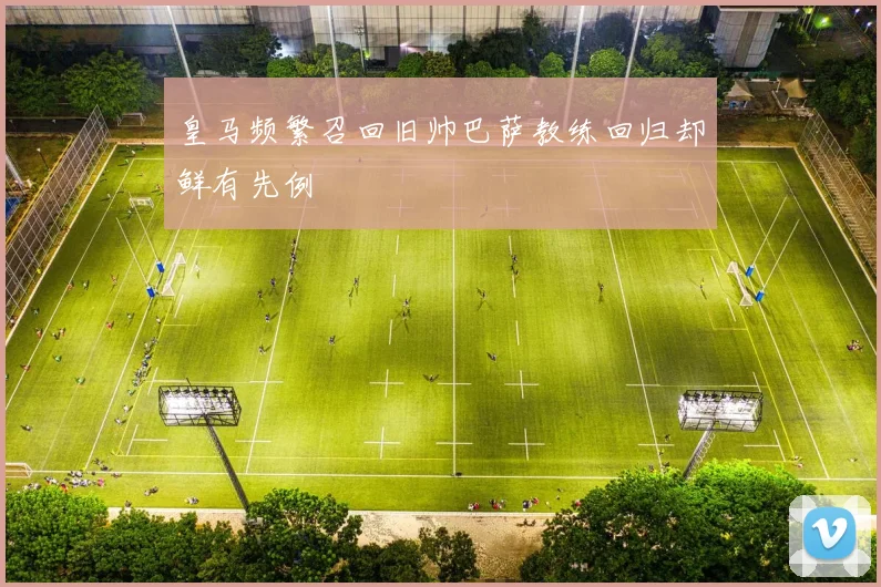 皇马频繁召回旧帅巴萨教练回归却鲜有先例