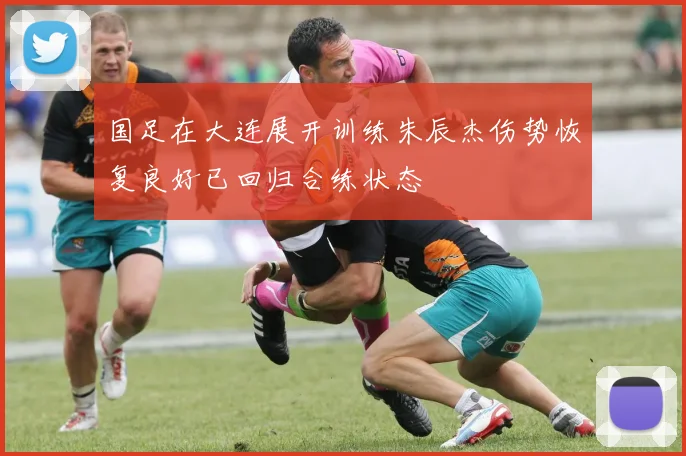 国足在大连展开训练朱辰杰伤势恢复良好已回归合练状态