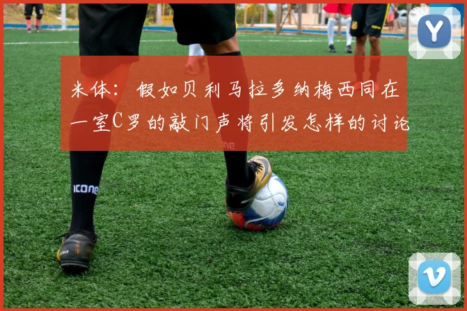 米体：假如贝利马拉多纳梅西同在一室C罗的敲门声将引发怎样的讨论