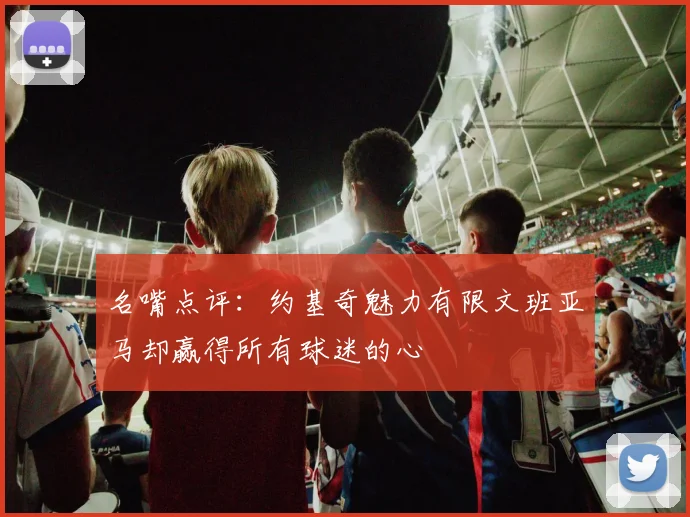 名嘴点评：约基奇魅力有限文班亚马却赢得所有球迷的心