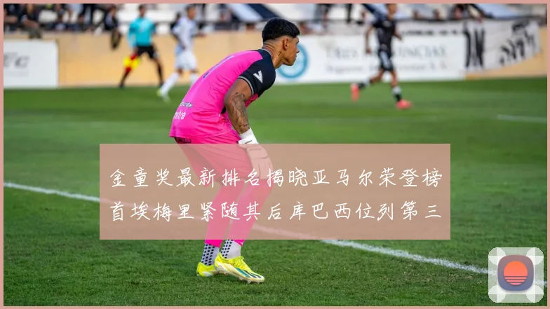 金童奖最新排名揭晓亚马尔荣登榜首埃梅里紧随其后库巴西位列第三