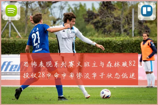 恐怖表现系列赛文班主与森林狼82投仅28中命中率惨淡华子状态低迷仅10投3中