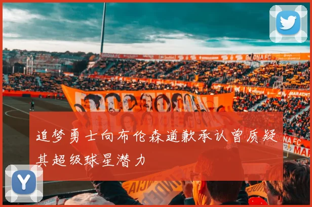 追梦勇士向布伦森道歉承认曾质疑其超级球星潜力