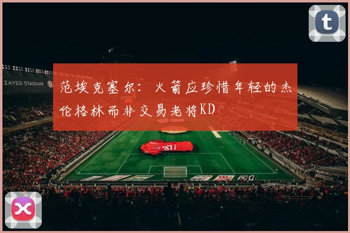 范埃克塞尔：火箭应珍惜年轻的杰伦格林而非交易老将KD