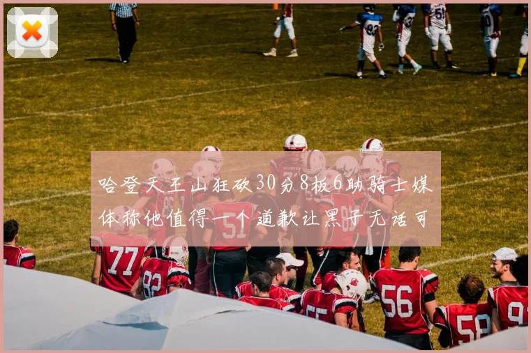 哈登天王山狂砍30分8板6助骑士媒体称他值得一个道歉让黑子无话可说