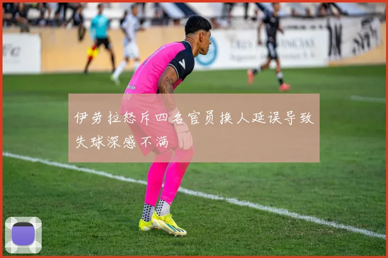 伊劳拉怒斥四名官员换人延误导致失球深感不满