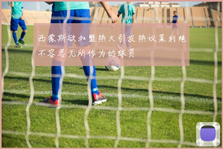 西蒙斯欲加盟热火引发热议莱利绝不容忍无所作为的球员