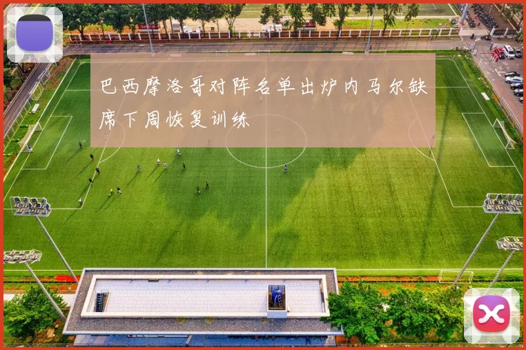 巴西摩洛哥对阵名单出炉内马尔缺席下周恢复训练