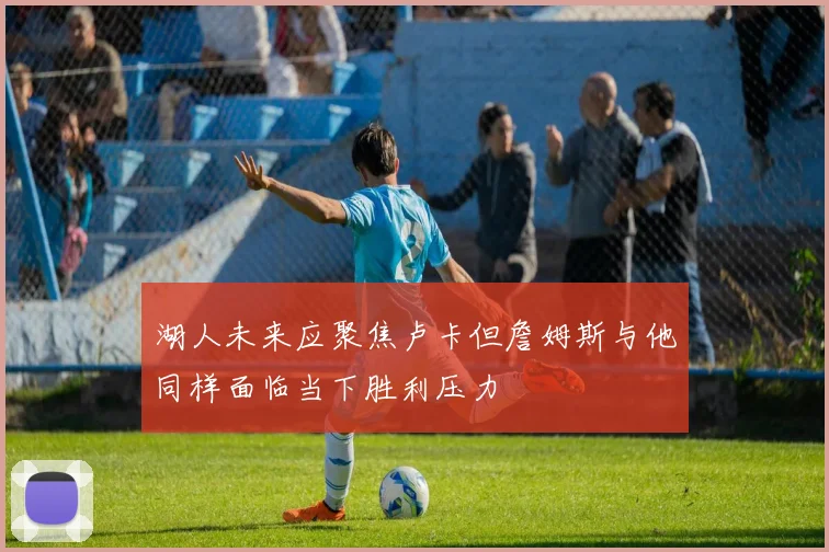 湖人未来应聚焦卢卡但詹姆斯与他同样面临当下胜利压力