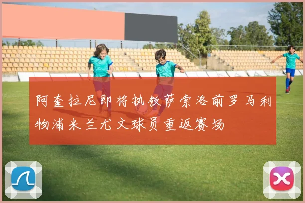 阿奎拉尼即将执教萨索洛前罗马利物浦米兰尤文球员重返赛场