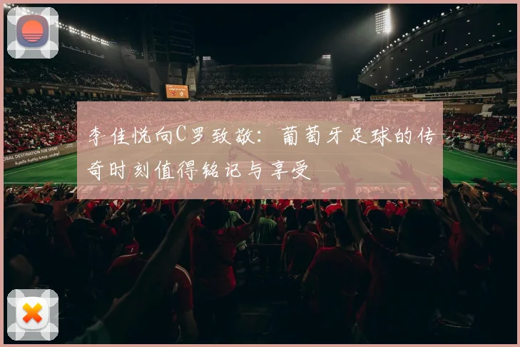 李佳悦向C罗致敬：葡萄牙足球的传奇时刻值得铭记与享受