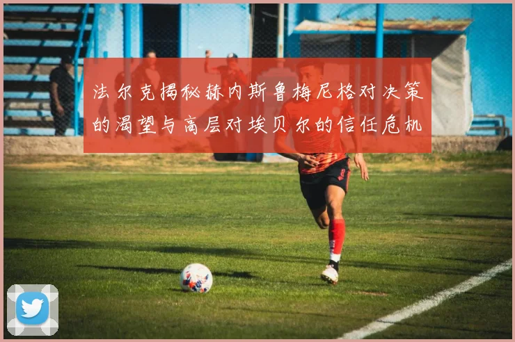 法尔克揭秘赫内斯鲁梅尼格对决策的渴望与高层对埃贝尔的信任危机
