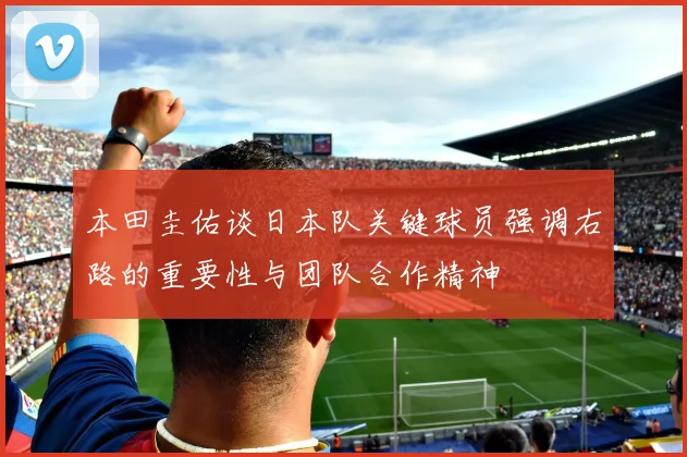 本田圭佑谈日本队关键球员强调右路的重要性与团队合作精神