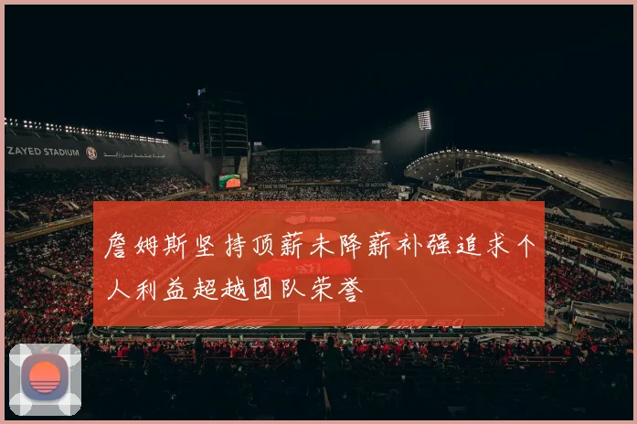 詹姆斯坚持顶薪未降薪补强追求个人利益超越团队荣誉