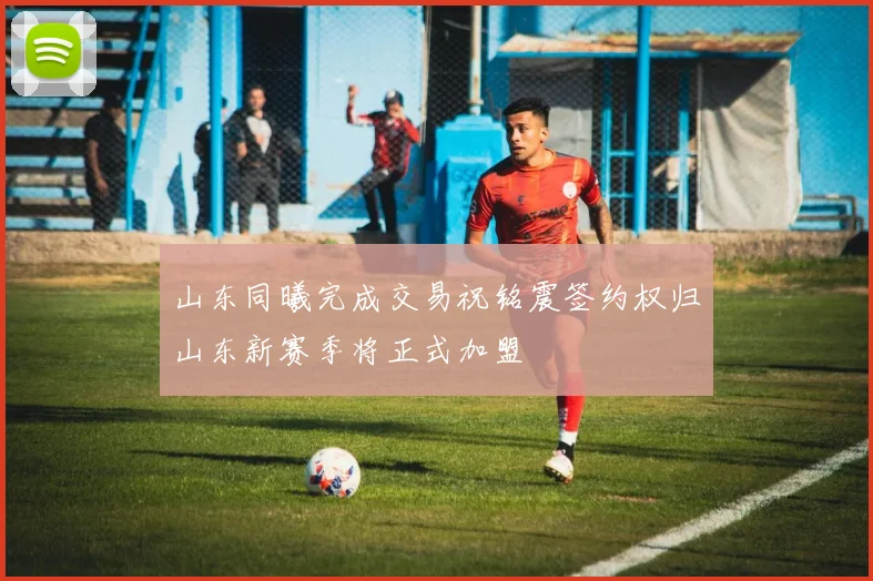 山东同曦完成交易祝铭震签约权归山东新赛季将正式加盟