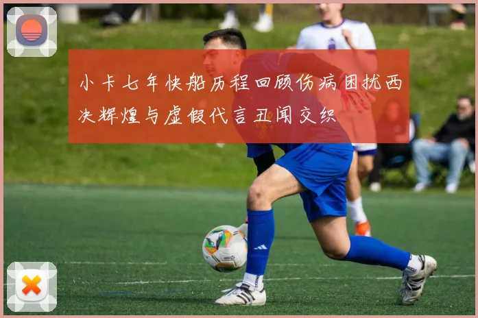 小卡七年快船历程回顾伤病困扰西决辉煌与虚假代言丑闻交织