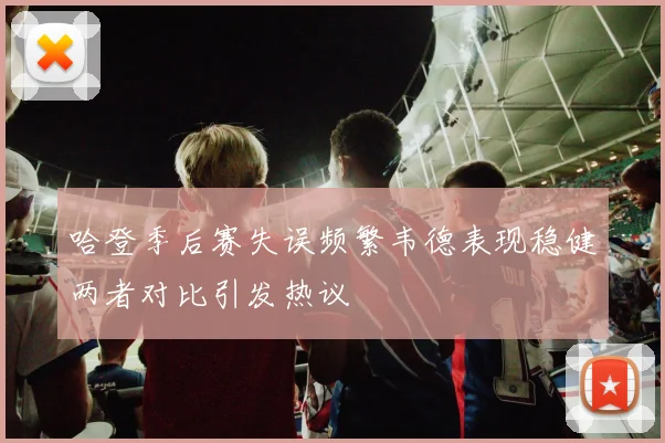 哈登季后赛失误频繁韦德表现稳健两者对比引发热议