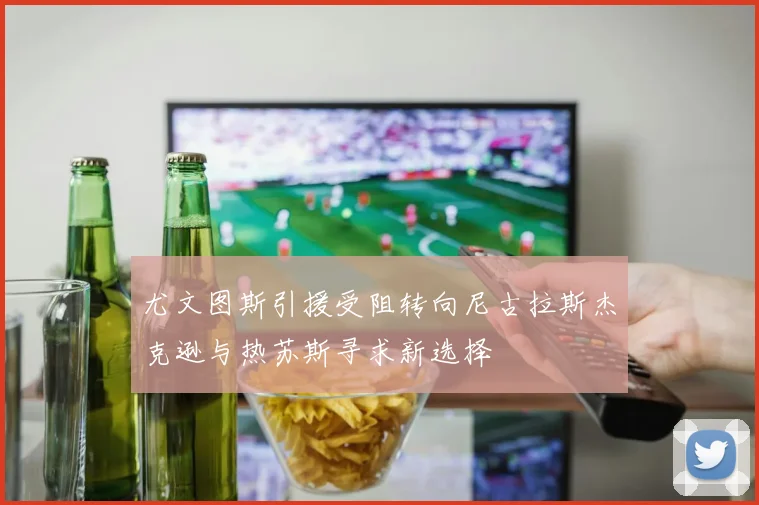 尤文图斯引援受阻转向尼古拉斯杰克逊与热苏斯寻求新选择