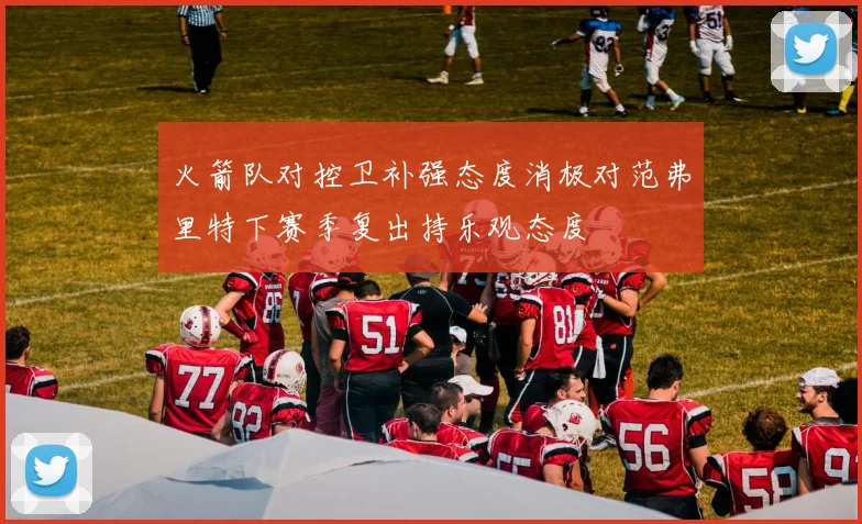 火箭队对控卫补强态度消极对范弗里特下赛季复出持乐观态度