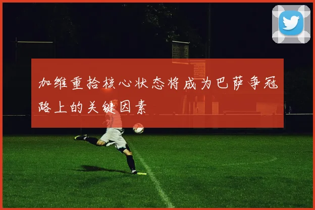 加维重拾核心状态将成为巴萨争冠路上的关键因素