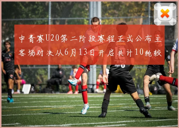 中青赛U20第二阶段赛程正式公布主客场对决从6月13日开启共计10轮较量