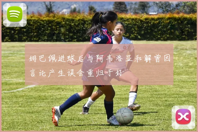 姆巴佩进球后与阿韦洛亚和解曾因言论产生误会重归于好