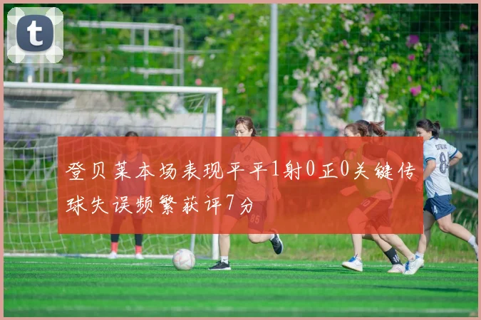 登贝莱本场表现平平1射0正0关键传球失误频繁获评7分