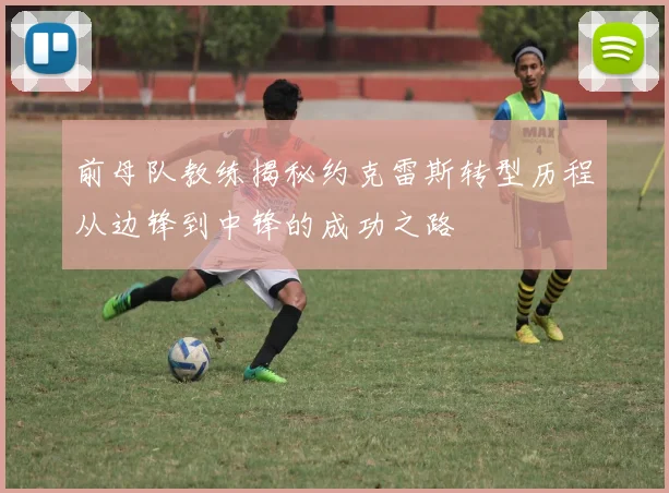 前母队教练揭秘约克雷斯转型历程从边锋到中锋的成功之路
