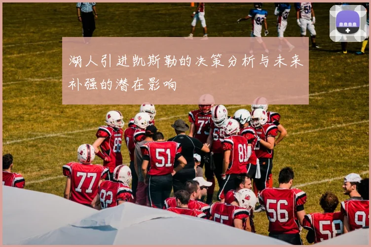湖人引进凯斯勒的决策分析与未来补强的潜在影响