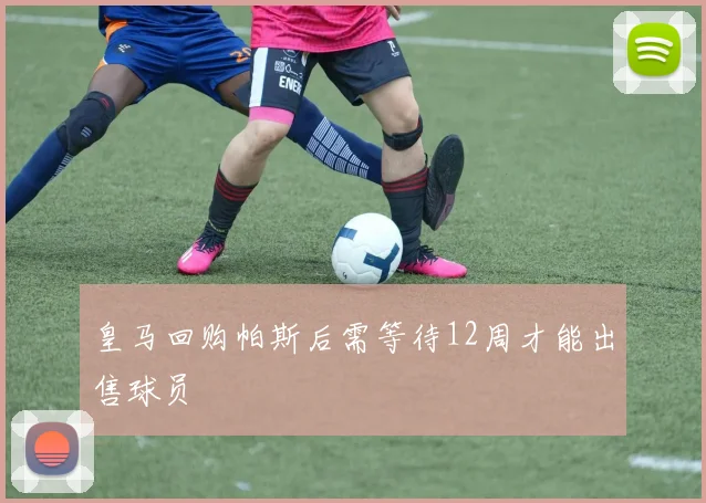 皇马回购帕斯后需等待12周才能出售球员