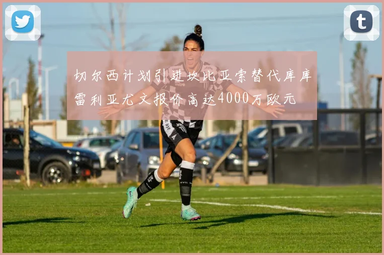 切尔西计划引进坎比亚索替代库库雷利亚尤文报价高达4000万欧元